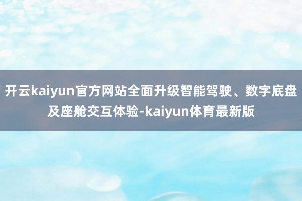 开云kaiyun官方网站全面升级智能驾驶、数字底盘及座舱交互体验-kaiyun体育最新版