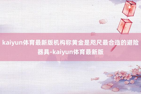 kaiyun体育最新版机构称黄金是咫尺最合适的避险器具-kaiyun体育最新版