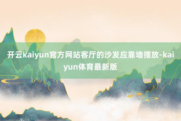 开云kaiyun官方网站客厅的沙发应靠墙摆放-kaiyun体育最新版