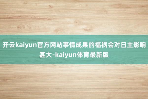 开云kaiyun官方网站事情成果的福祸会对日主影响甚大-kaiyun体育最新版