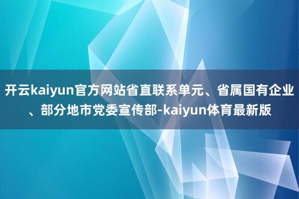 开云kaiyun官方网站省直联系单元、省属国有企业、部分地市党委宣传部-kaiyun体育最新版