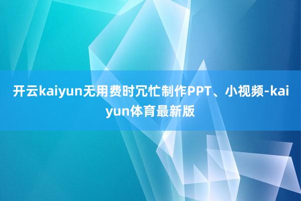 开云kaiyun无用费时冗忙制作PPT、小视频-kaiyun体育最新版