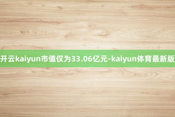 开云kaiyun市值仅为33.06亿元-kaiyun体育最新版