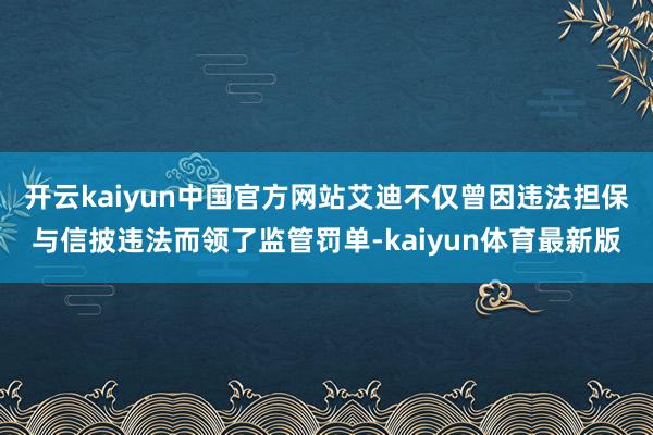 开云kaiyun中国官方网站艾迪不仅曾因违法担保与信披违法而领了监管罚单-kaiyun体育最新版