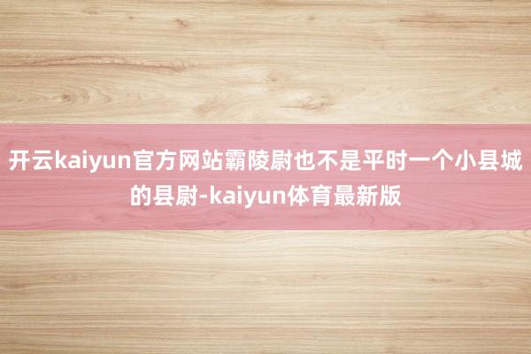 开云kaiyun官方网站霸陵尉也不是平时一个小县城的县尉-kaiyun体育最新版