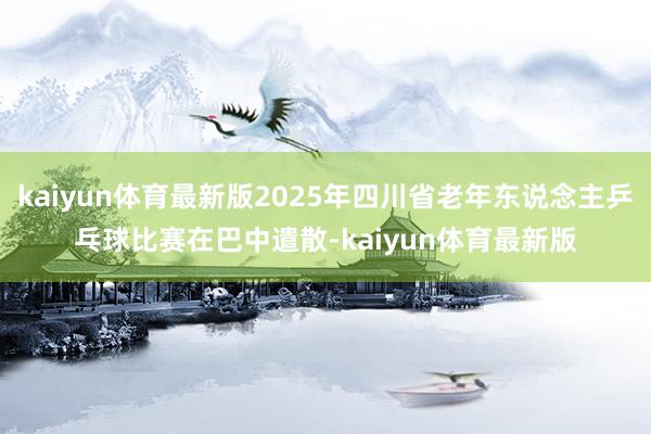 kaiyun体育最新版2025年四川省老年东说念主乒乓球比赛在巴中遣散-kaiyun体育最新版