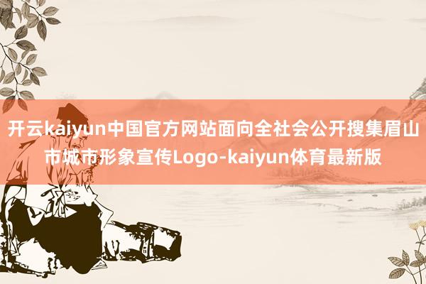 开云kaiyun中国官方网站面向全社会公开搜集眉山市城市形象宣传Logo-kaiyun体育最新版
