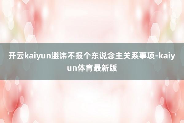 开云kaiyun避讳不报个东说念主关系事项-kaiyun体育最新版