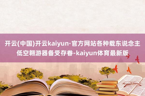 开云(中国)开云kaiyun·官方网站各种载东说念主低空翱游器备受存眷-kaiyun体育最新版