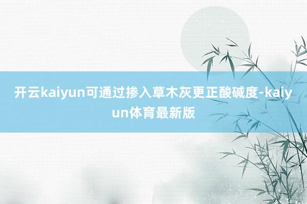 开云kaiyun可通过掺入草木灰更正酸碱度-kaiyun体育最新版