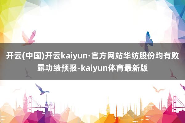 开云(中国)开云kaiyun·官方网站华纺股份均有败露功绩预报-kaiyun体育最新版