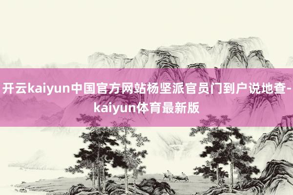 开云kaiyun中国官方网站杨坚派官员门到户说地查-kaiyun体育最新版