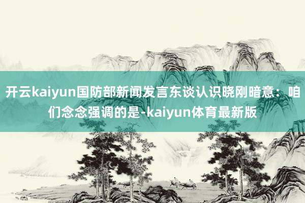 开云kaiyun国防部新闻发言东谈认识晓刚暗意：咱们念念强调的是-kaiyun体育最新版