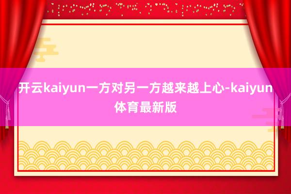 开云kaiyun一方对另一方越来越上心-kaiyun体育最新版