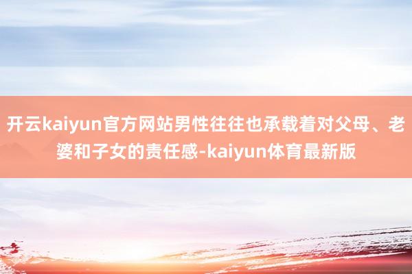 开云kaiyun官方网站男性往往也承载着对父母、老婆和子女的责任感-kaiyun体育最新版