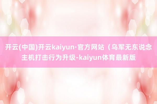 开云(中国)开云kaiyun·官方网站（乌军无东说念主机打击行为升级-kaiyun体育最新版