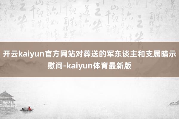 开云kaiyun官方网站对葬送的军东谈主和支属暗示慰问-kaiyun体育最新版