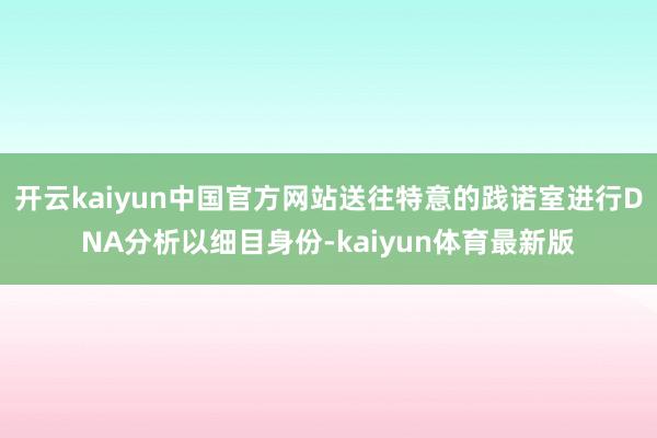开云kaiyun中国官方网站送往特意的践诺室进行DNA分析以细目身份-kaiyun体育最新版