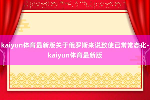 kaiyun体育最新版关于俄罗斯来说致使已常常态化-kaiyun体育最新版