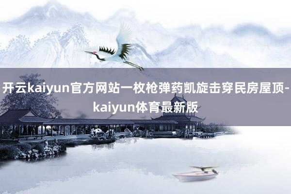 开云kaiyun官方网站一枚枪弹药凯旋击穿民房屋顶-kaiyun体育最新版