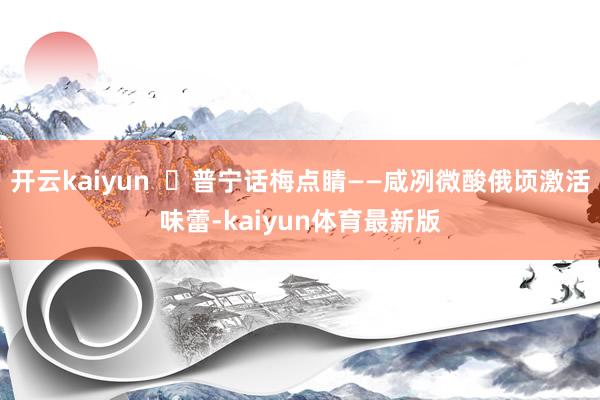 开云kaiyun  ✅普宁话梅点睛——咸冽微酸俄顷激活味蕾-kaiyun体育最新版