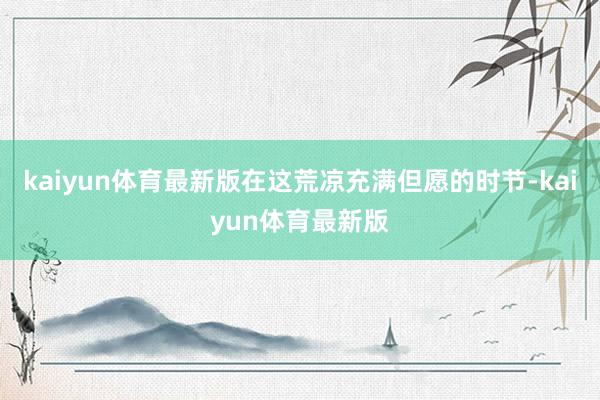 kaiyun体育最新版在这荒凉充满但愿的时节-kaiyun体育最新版