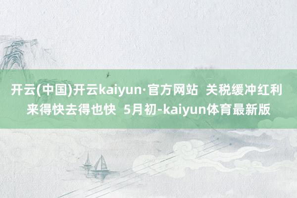 开云(中国)开云kaiyun·官方网站 关税缓冲红利 来得快去得也快 5月初-kaiyun体育最新版