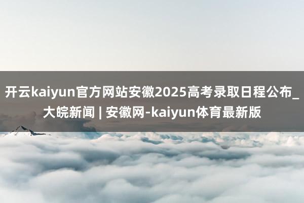 开云kaiyun官方网站安徽2025高考录取日程公布_大皖新闻 | 安徽网-kaiyun体育最新版