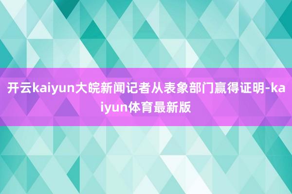 开云kaiyun大皖新闻记者从表象部门赢得证明-kaiyun体育最新版