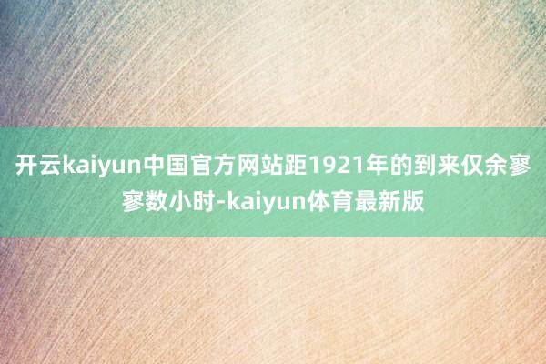 开云kaiyun中国官方网站距1921年的到来仅余寥寥数小时-kaiyun体育最新版