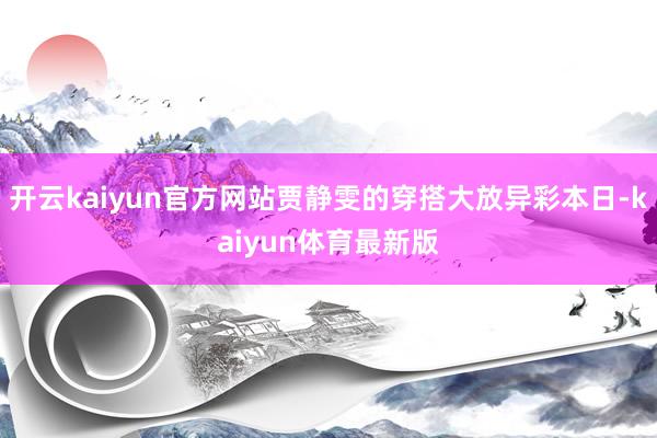 开云kaiyun官方网站贾静雯的穿搭大放异彩本日-kaiyun体育最新版