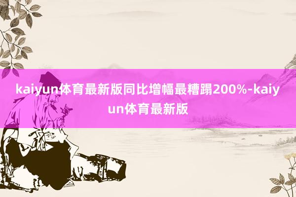 kaiyun体育最新版同比增幅最糟蹋200%-kaiyun体育最新版