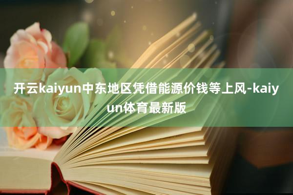 开云kaiyun中东地区凭借能源价钱等上风-kaiyun体育最新版