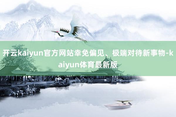 开云kaiyun官方网站幸免偏见、极端对待新事物-kaiyun体育最新版