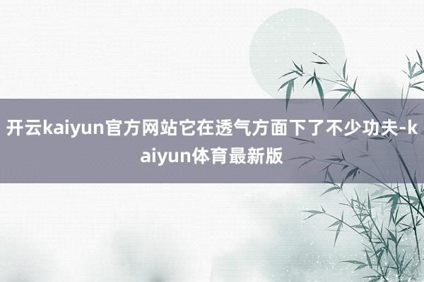 开云kaiyun官方网站它在透气方面下了不少功夫-kaiyun体育最新版