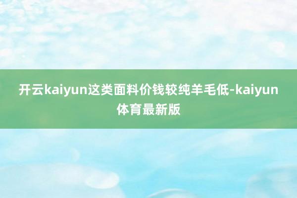 开云kaiyun这类面料价钱较纯羊毛低-kaiyun体育最新版