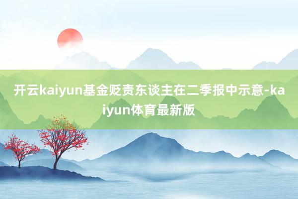 开云kaiyun　　基金贬责东谈主在二季报中示意-kaiyun体育最新版