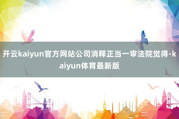 开云kaiyun官方网站公司消释正当一审法院觉得-kaiyun体育最新版