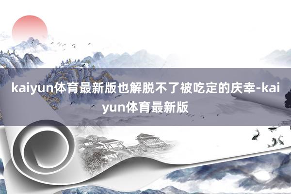 kaiyun体育最新版也解脱不了被吃定的庆幸-kaiyun体育最新版
