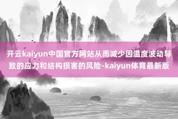 开云kaiyun中国官方网站从而减少因温度波动导致的应力和结构损害的风险-kaiyun体育最新版