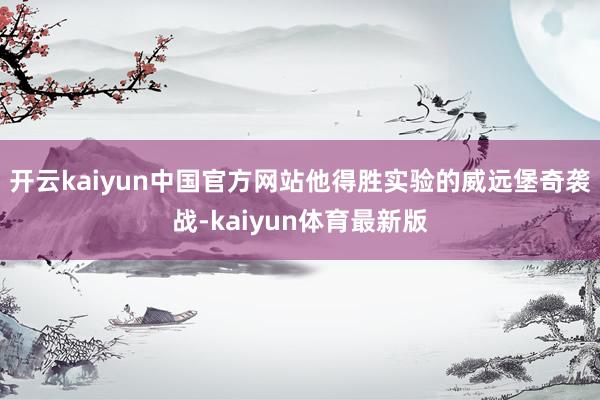 开云kaiyun中国官方网站他得胜实验的威远堡奇袭战-kaiyun体育最新版