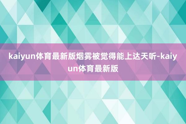 kaiyun体育最新版烟雾被觉得能上达天听-kaiyun体育最新版