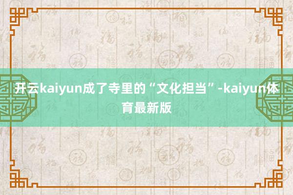 开云kaiyun成了寺里的“文化担当”-kaiyun体育最新版