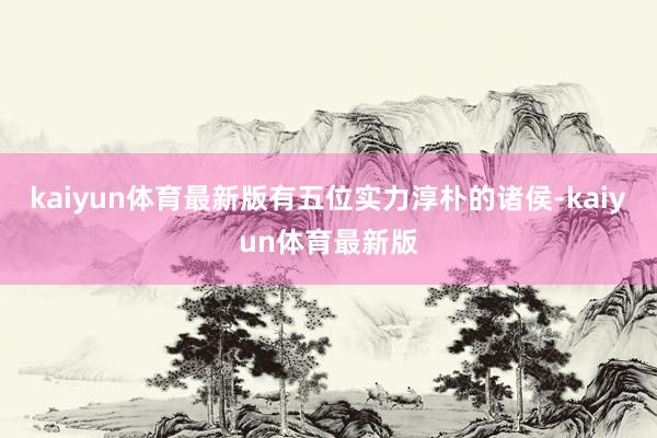 kaiyun体育最新版有五位实力淳朴的诸侯-kaiyun体育最新版
